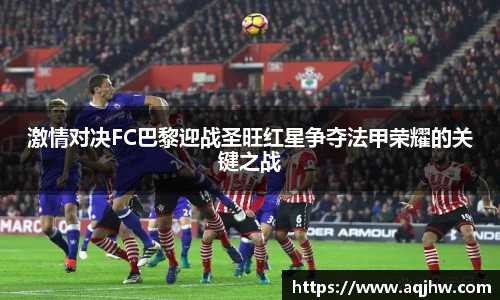 激情对决FC巴黎迎战圣旺红星争夺法甲荣耀的关键之战