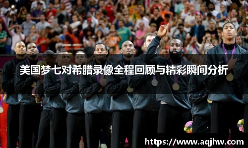 美国梦七对希腊录像全程回顾与精彩瞬间分析