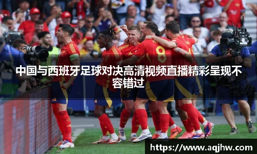 中国与西班牙足球对决高清视频直播精彩呈现不容错过