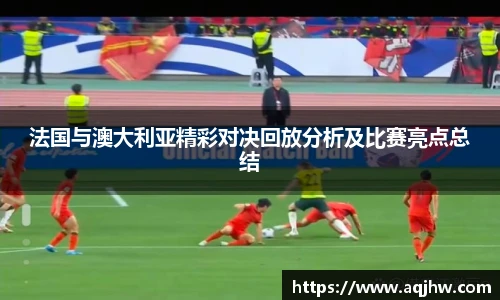 法国与澳大利亚精彩对决回放分析及比赛亮点总结