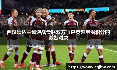 西汉姆达主场迎战曼联双方争夺英超宝贵积分的激烈对决