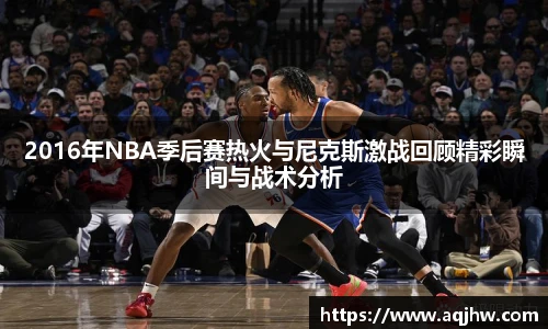 2016年NBA季后赛热火与尼克斯激战回顾精彩瞬间与战术分析