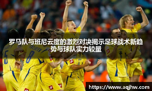 罗马队与班尼云度的激烈对决揭示足球战术新趋势与球队实力较量