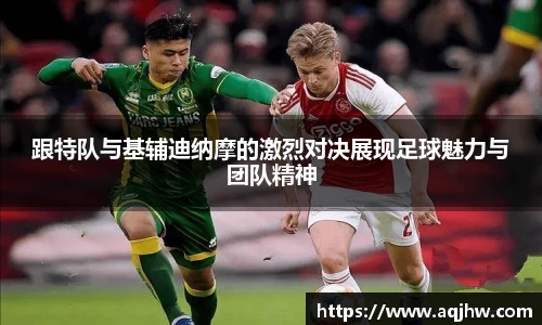 跟特队与基辅迪纳摩的激烈对决展现足球魅力与团队精神