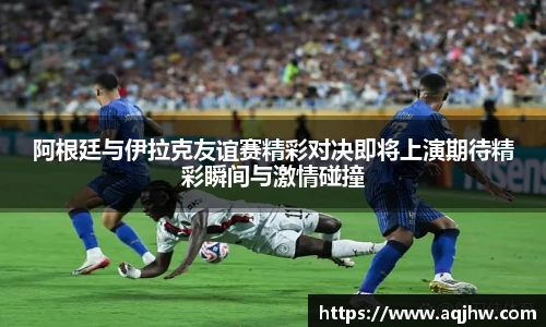 阿根廷与伊拉克友谊赛精彩对决即将上演期待精彩瞬间与激情碰撞